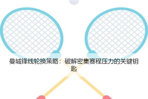 曼城锋线轮换策略：破解密集赛程压力的关键钥匙