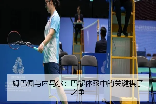 姆巴佩与内马尔：巴黎体系中的关键棋子之争