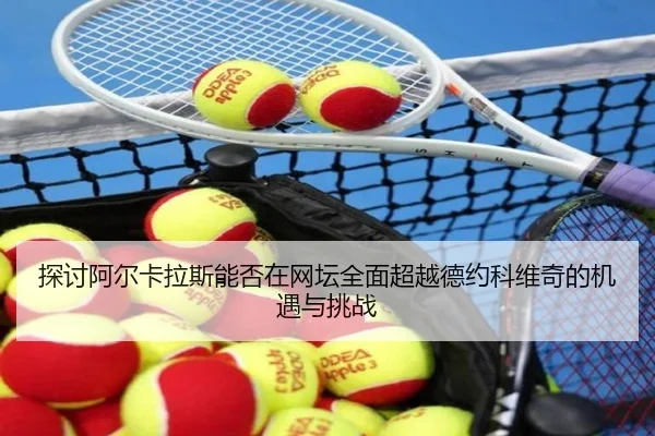 探讨阿尔卡拉斯能否在网坛全面超越德约科维奇的机遇与挑战