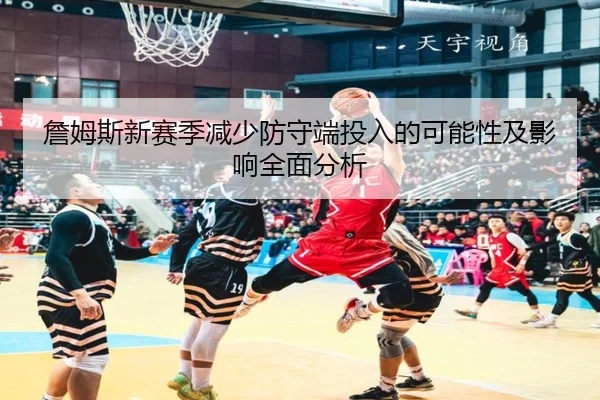 詹姆斯新赛季减少防守端投入的可能性及影响全面分析
