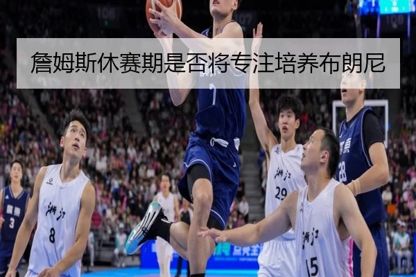 詹姆斯休赛期是否将专注培养布朗尼