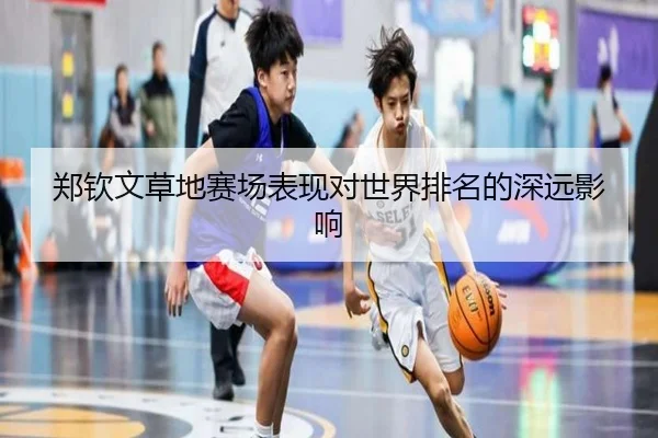 郑钦文草地赛场表现对世界排名的深远影响