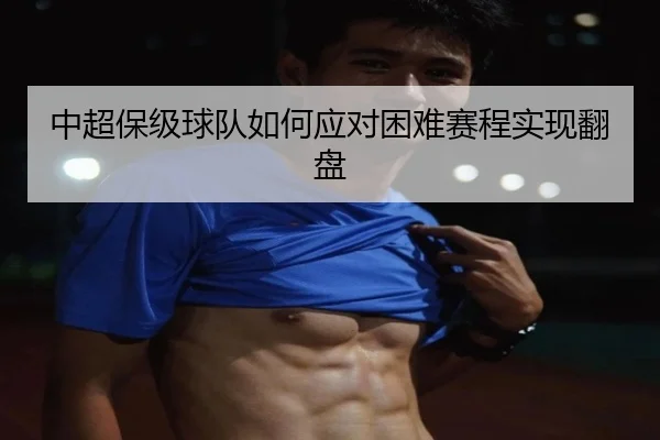 中超保级球队如何应对困难赛程实现翻盘