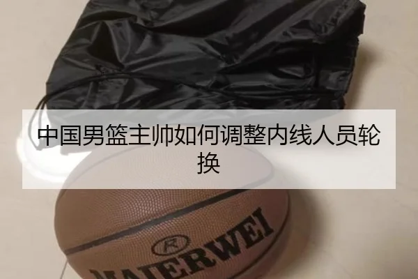 中国男篮主帅如何调整内线人员轮换